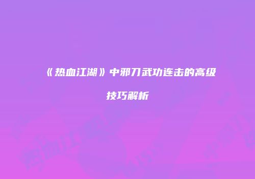 《热血江湖》中邪刀武功连击的高级技巧解析
