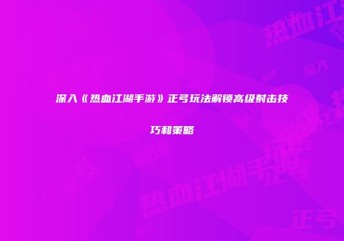 深入《热血江湖手游》正弓玩法解锁高级射击技巧和策略