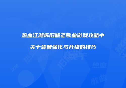热血江湖怀旧版老歌曲游戏攻略中关于装备强化与升级的技巧