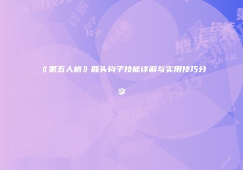 《第五人格》鹿头钩子技能详解与实用技巧分享