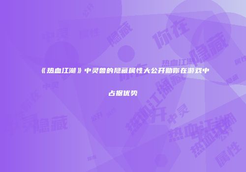 《热血江湖》中灵兽的隐藏属性大公开助你在游戏中占据优势