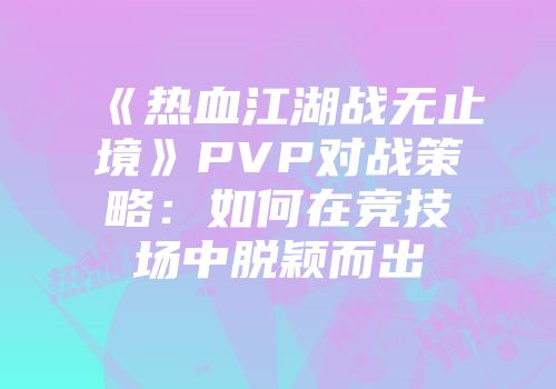 《热血江湖战无止境》PVP对战策略：如何在竞技场中脱颖而出