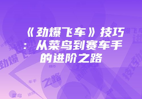 《劲爆飞车》技巧：从菜鸟到赛车手的进阶之路