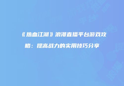 《热血江湖》浪漫直播平台游戏攻略:提高战力的实用技巧分享