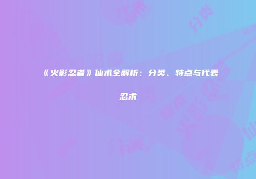 《火影忍者》仙术全解析：分类、特点与代表忍术