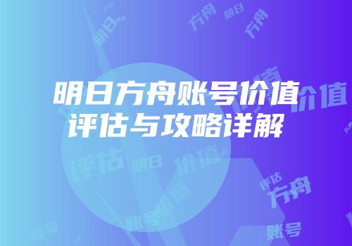 明日方舟账号价值评估与攻略详解