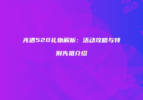 光遇520礼物解析：活动攻略与特别先祖介绍