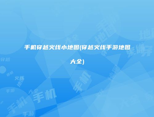 手机穿越火线小地图(穿越火线手游地图大全)