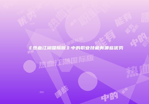 《热血江湖国际版》中的职业技能有哪些优势