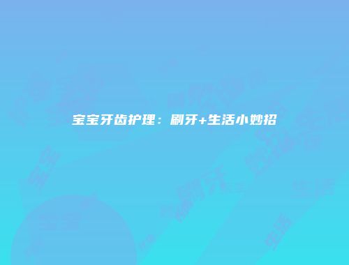 宝宝牙齿护理：刷牙+生活小妙招