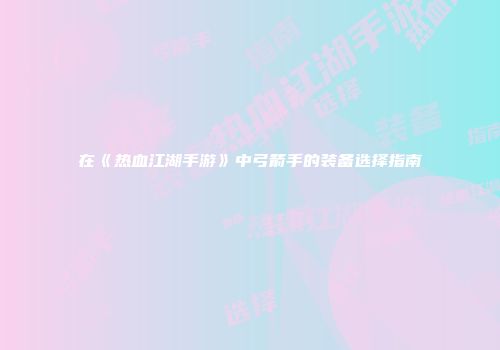 在《热血江湖手游》中弓箭手的装备选择指南