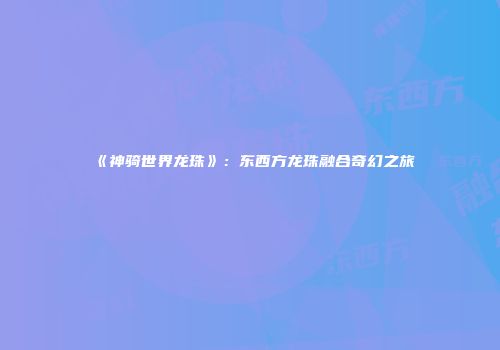 《神骑世界龙珠》：东西方龙珠融合奇幻之旅
