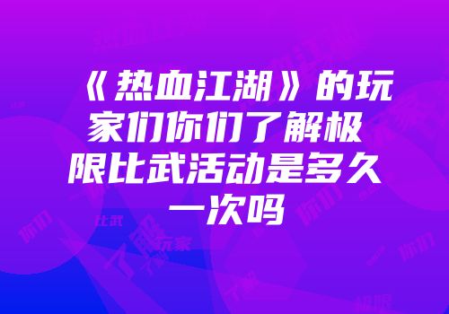 《热血江湖》的玩家们你们了解极限比武活动是多久一次吗