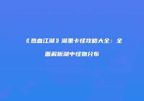 《热血江湖》湖里卡怪攻略大全：全面解析湖中怪物分布
