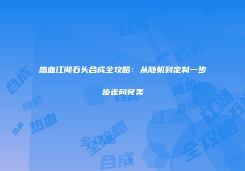 热血江湖石头合成全攻略：从随机到定制一步步走向完美