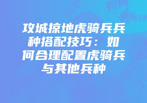攻城掠地虎骑兵兵种搭配技巧：如何合理配置虎骑兵与其他兵种