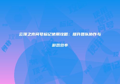 云顶之弈问号标记使用攻略：提升团队协作与游戏效率