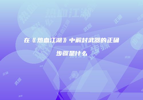 在《热血江湖》中解封武器的正确步骤是什么