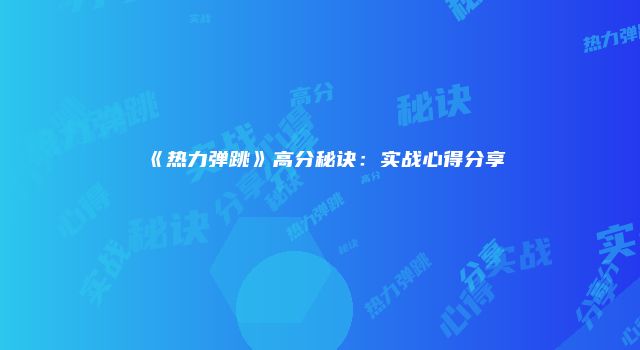 《热力弹跳》高分秘诀：实战心得分享