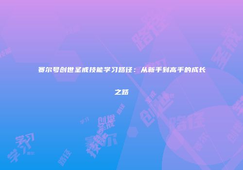 赛尔号创世圣戒技能学习路径：从新手到高手的成长之路