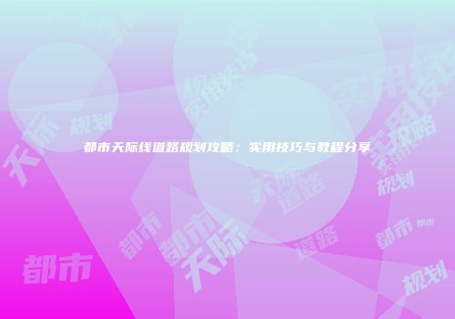都市天际线道路规划攻略：实用技巧与教程分享