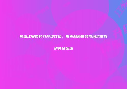 热血江湖四转刀升级攻略:探索隐藏任务与副本获取额外经验值