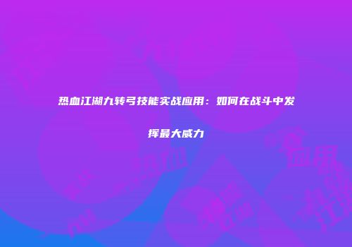 热血江湖九转弓技能实战应用：如何在战斗中发挥最大威力