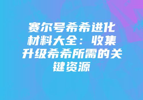 赛尔号希希进化材料大全：收集升级希希所需的关键资源