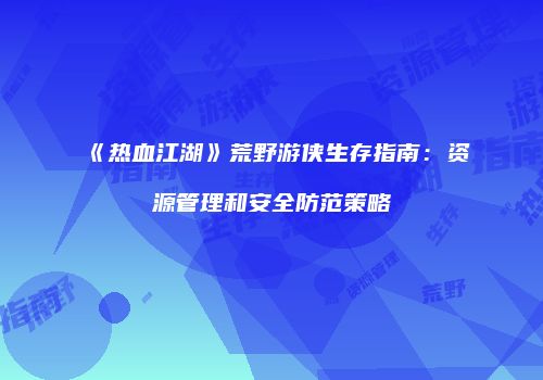 《热血江湖》荒野游侠生存指南：资源管理和安全防范策略