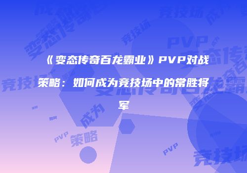 《变态传奇百龙霸业》PVP对战策略：如何成为竞技场中的常胜将军