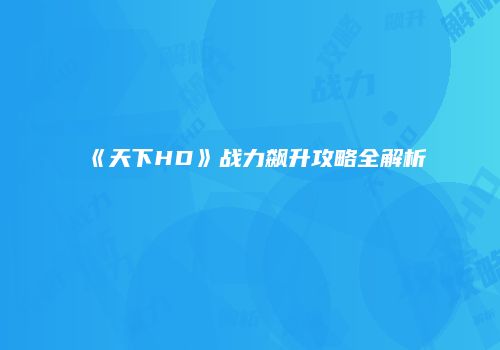 《天下HD》战力飙升攻略全解析