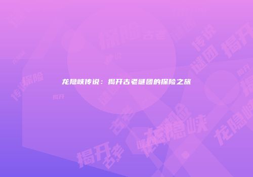 龙隐峡传说：揭开古老谜团的探险之旅
