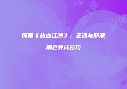 探索《热血江湖》：正派与邪派角色养成技巧
