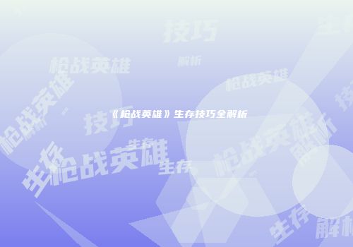 《枪战英雄》生存技巧全解析