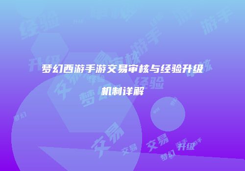 梦幻西游手游交易审核与经验升级机制详解