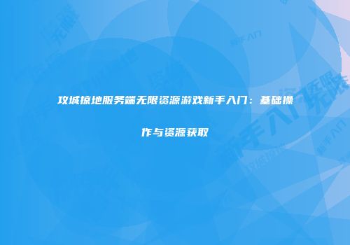 攻城掠地服务端无限资源游戏新手入门：基础操作与资源获取