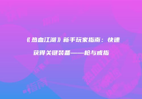 《热血江湖》新手玩家指南：快速获得关键装备——枪与戒指