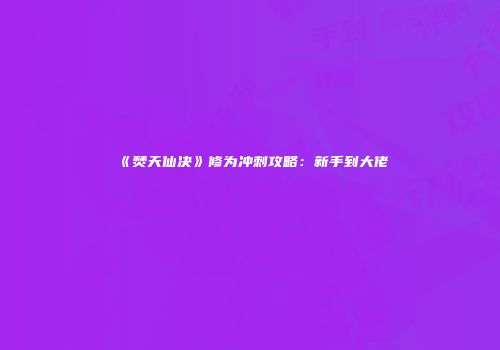 《焚天仙决》修为冲刺攻略：新手到大佬