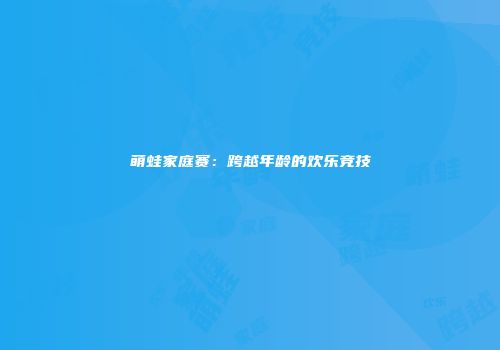 萌蛙家庭赛：跨越年龄的欢乐竞技