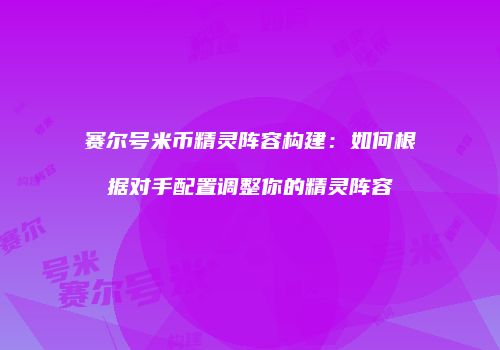 赛尔号米币精灵阵容构建：如何根据对手配置调整你的精灵阵容