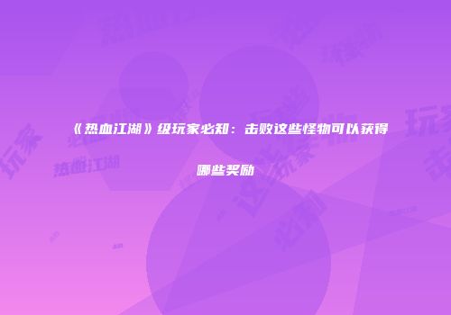 《热血江湖》级玩家必知：击败这些怪物可以获得哪些奖励