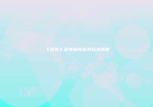 《说剑》武侠冒险游戏玩法指南