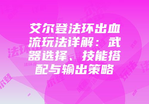 艾尔登法环出血流玩法详解：武器选择、技能搭配与输出策略
