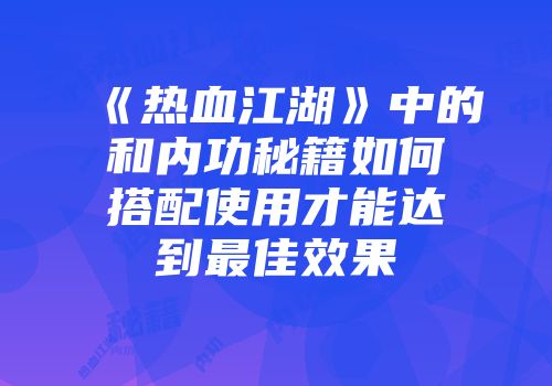《热血江湖》中的和内功秘籍如何搭配使用才能达到最佳效果
