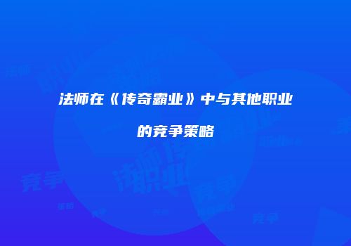 法师在《传奇霸业》中与其他职业的竞争策略