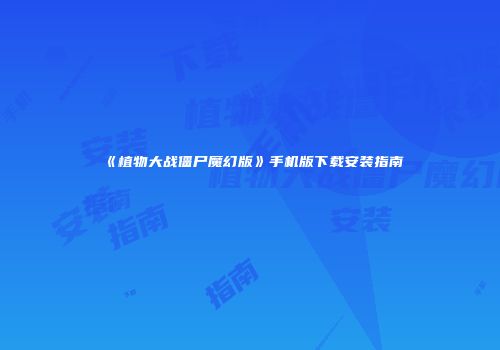 《植物大战僵尸魔幻版》手机版下载安装指南