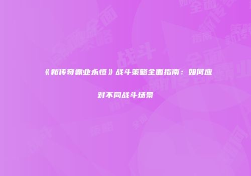 《新传奇霸业永恒》战斗策略全面指南：如何应对不同战斗场景
