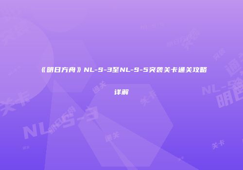 《明日方舟》NL-S-3至NL-S-5突袭关卡通关攻略详解
