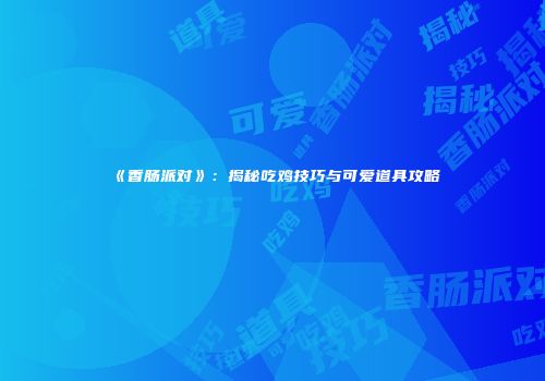 《香肠派对》：揭秘吃鸡技巧与可爱道具攻略