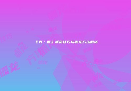 《光·遇》抓龙技巧与驯龙方法解析